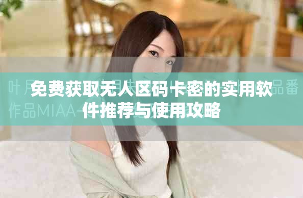 免费获取无人区码卡密的实用软件推荐与使用攻略