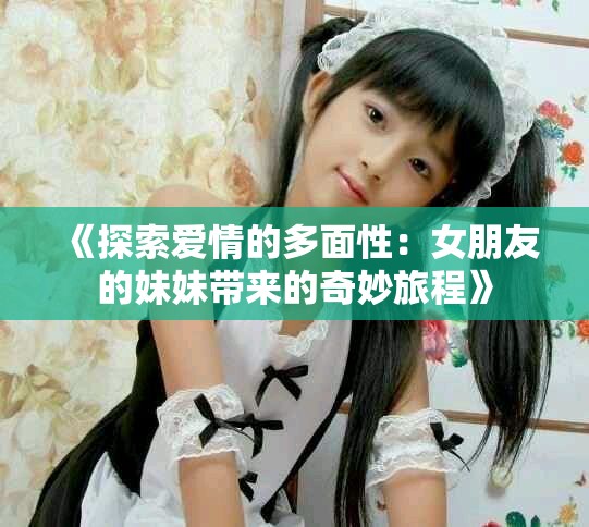 《探索爱情的多面性：女朋友的妹妹带来的奇妙旅程》