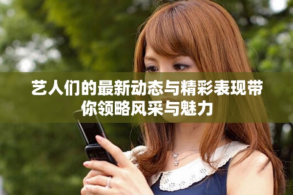 艺人们的最新动态与精彩表现带你领略风采与魅力