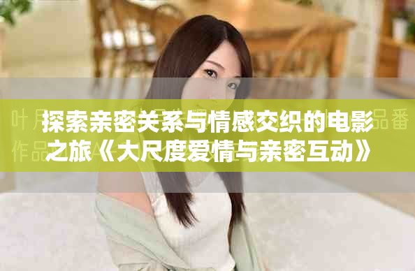 探索亲密关系与情感交织的电影之旅《大尺度爱情与亲密互动》