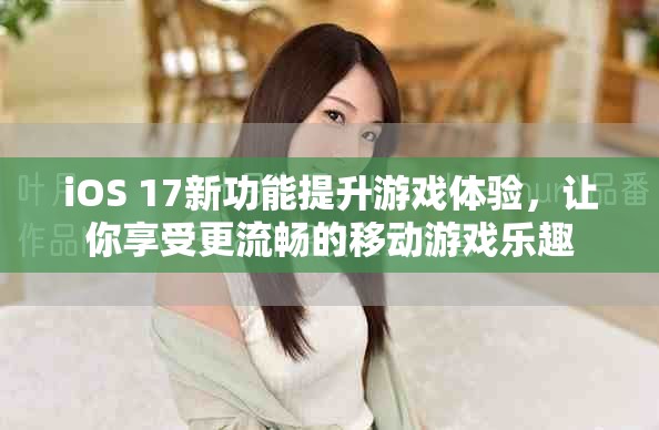 iOS 17新功能提升游戏体验，让你享受更流畅的移动游戏乐趣