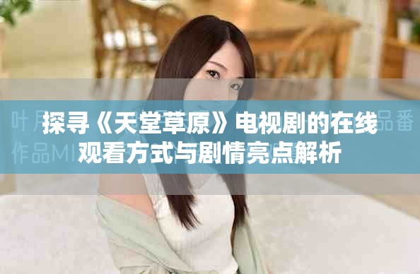 探寻《天堂草原》电视剧的在线观看方式与剧情亮点解析