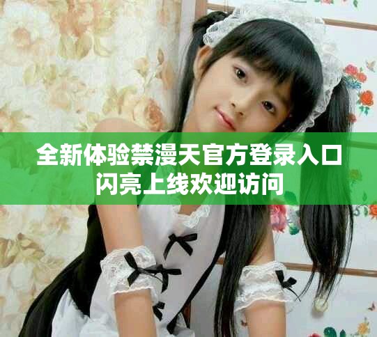 全新体验禁漫天官方登录入口闪亮上线欢迎访问