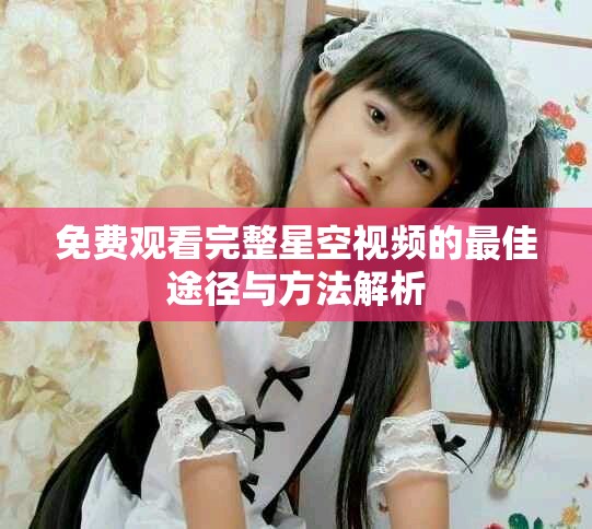免费观看完整星空视频的最佳途径与方法解析