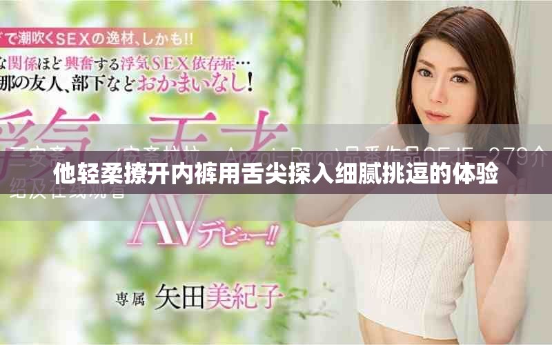 他轻柔撩开内裤用舌尖探入细腻挑逗的体验