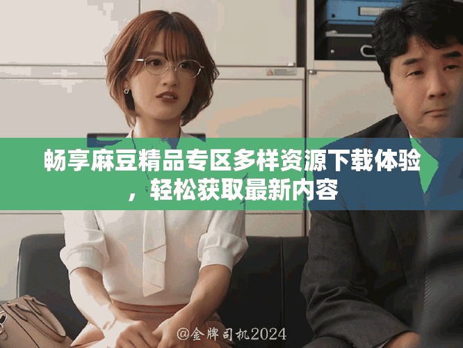畅享麻豆精品专区多样资源下载体验，轻松获取最新内容