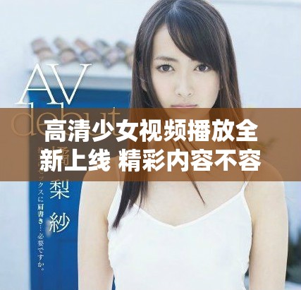 高清少女视频播放全新上线 精彩内容不容错过