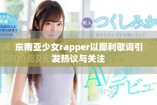 东南亚少女rapper以犀利歌词引发热议与关注