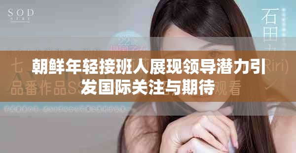 朝鲜年轻接班人展现领导潜力引发国际关注与期待