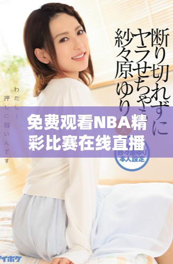 免费观看NBA精彩比赛在线直播，尽享高清赛事体验