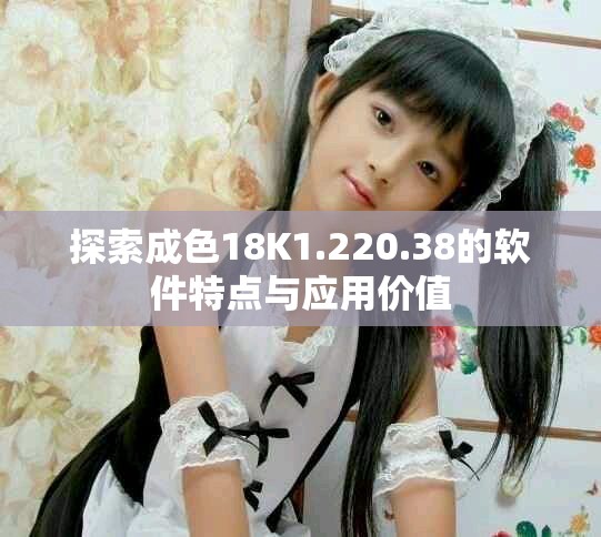 探索成色18K1.220.38的软件特点与应用价值