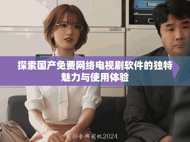 探索国产免费网络电视剧软件的独特魅力与使用体验