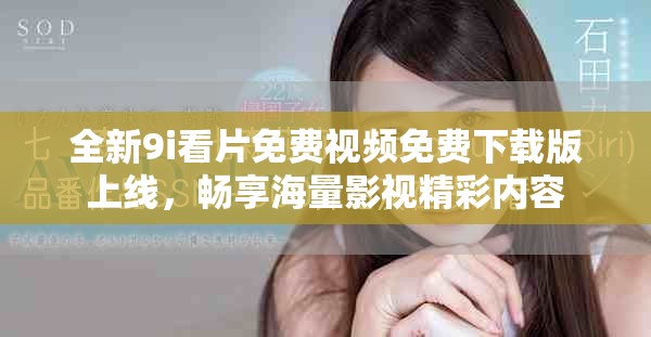 全新9i看片免费视频免费下载版上线，畅享海量影视精彩内容