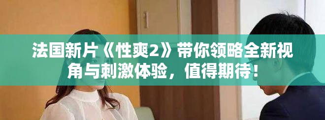 法国新片《性爽2》带你领略全新视角与刺激体验，值得期待！