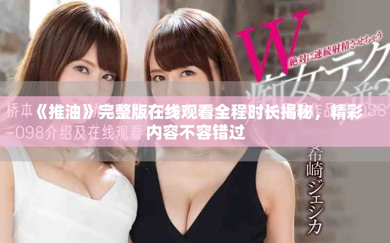 《推油》完整版在线观看全程时长揭秘，精彩内容不容错过