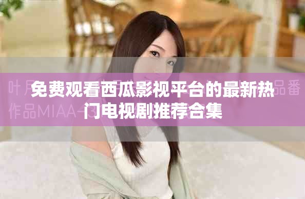 免费观看西瓜影视平台的最新热门电视剧推荐合集