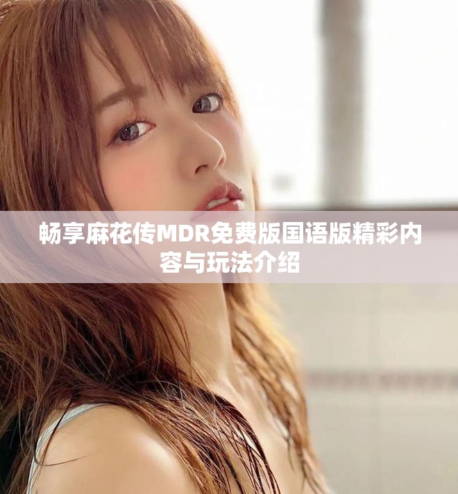 畅享麻花传MDR免费版国语版精彩内容与玩法介绍