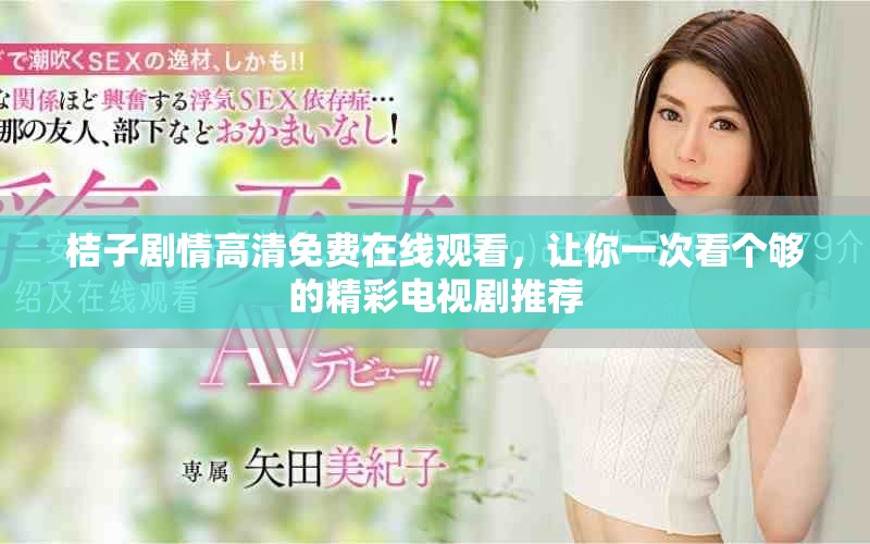 桔子剧情高清免费在线观看，让你一次看个够的精彩电视剧推荐