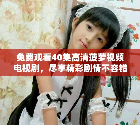 免费观看40集高清菠萝视频电视剧，尽享精彩剧情不容错过