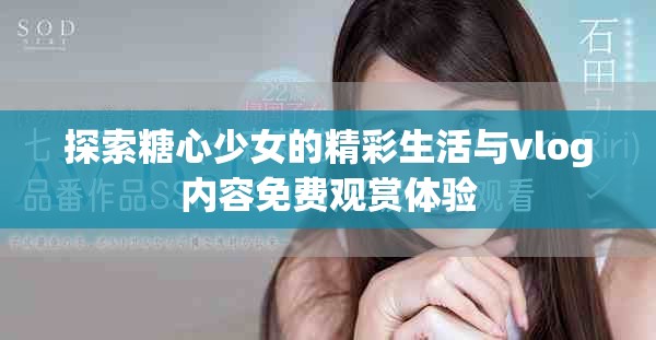 探索糖心少女的精彩生活与vlog内容免费观赏体验
