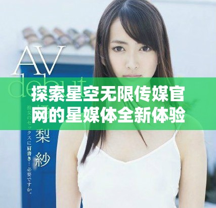 探索星空无限传媒官网的星媒体全新体验与服务简介