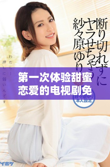 第一次体验甜蜜恋爱的电视剧免费观看完整版