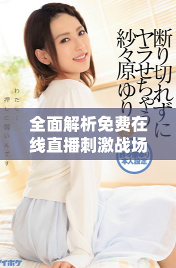 全面解析免费在线直播刺激战场的国外B站应用网址