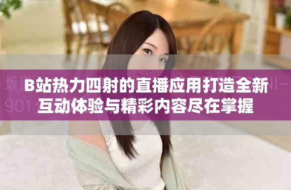 B站热力四射的直播应用打造全新互动体验与精彩内容尽在掌握