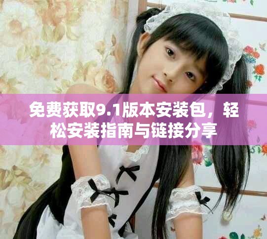 免费获取9.1版本安装包，轻松安装指南与链接分享