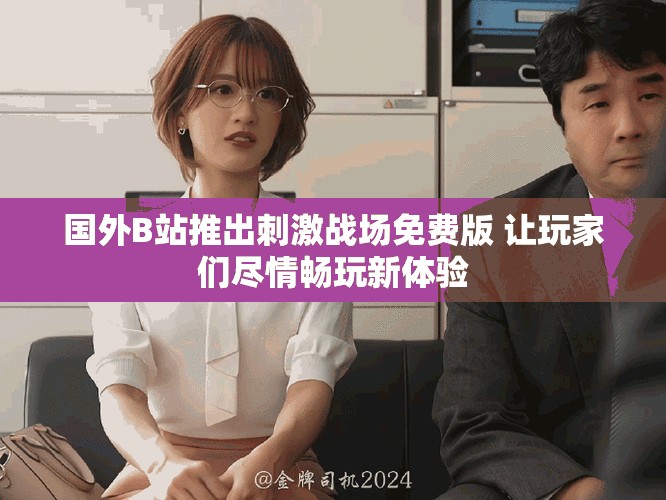 国外B站推出刺激战场免费版 让玩家们尽情畅玩新体验