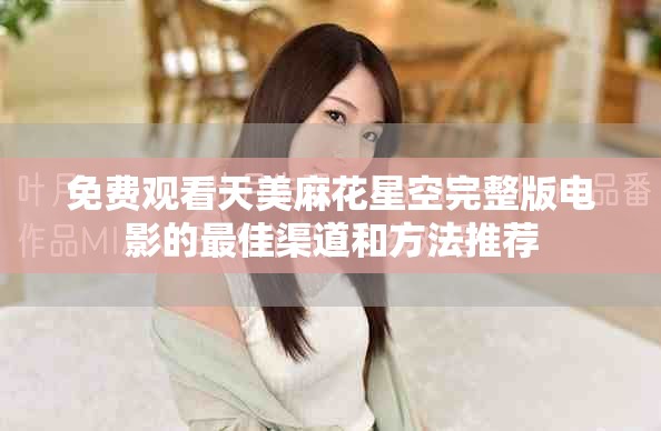 免费观看天美麻花星空完整版电影的最佳渠道和方法推荐