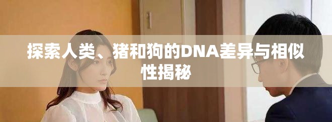 探索人类、猪和狗的DNA差异与相似性揭秘