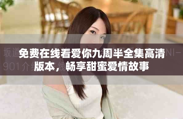 免费在线看爱你九周半全集高清版本，畅享甜蜜爱情故事