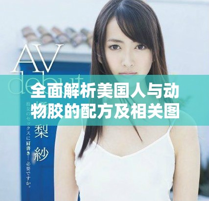 全面解析美国人与动物胶的配方及相关图片展示大全