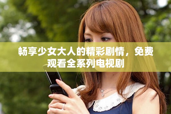 畅享少女大人的精彩剧情，免费观看全系列电视剧