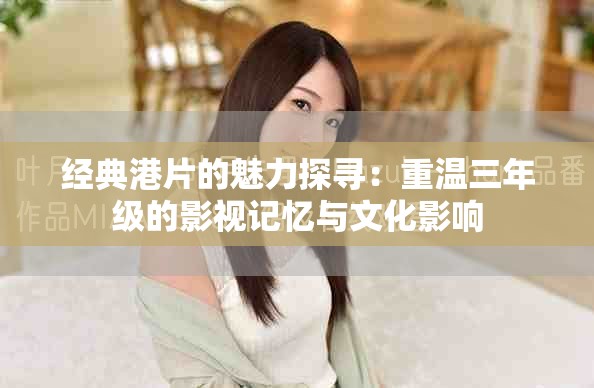 经典港片的魅力探寻：重温三年级的影视记忆与文化影响