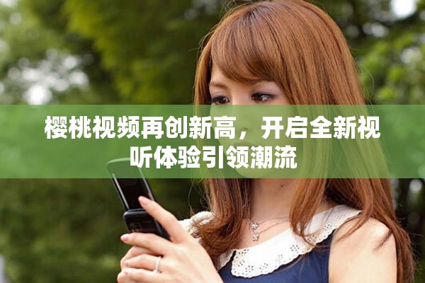 樱桃视频再创新高，开启全新视听体验引领潮流