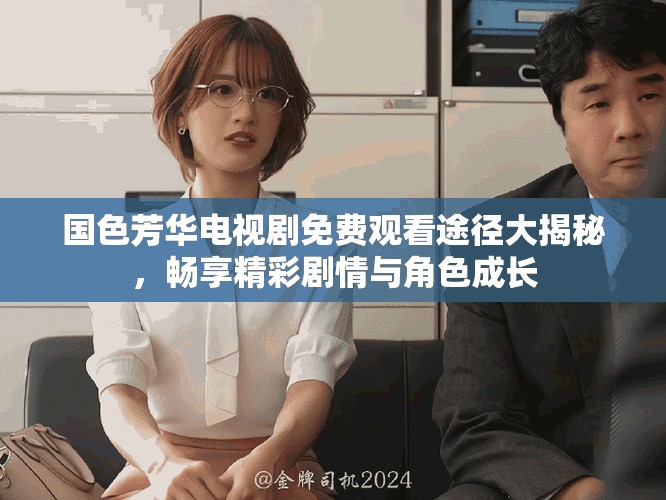 国色芳华电视剧免费观看途径大揭秘，畅享精彩剧情与角色成长