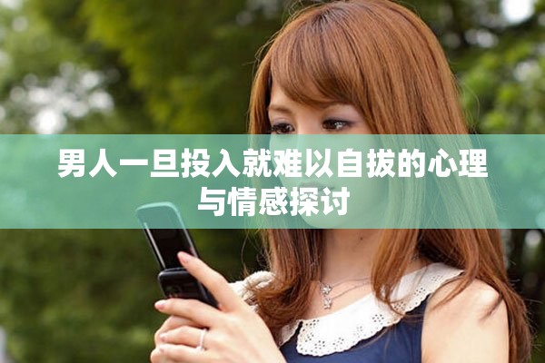 男人一旦投入就难以自拔的心理与情感探讨