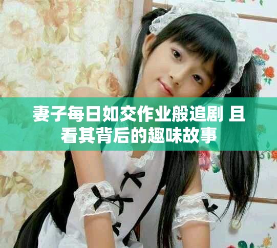 妻子每日如交作业般追剧 且看其背后的趣味故事