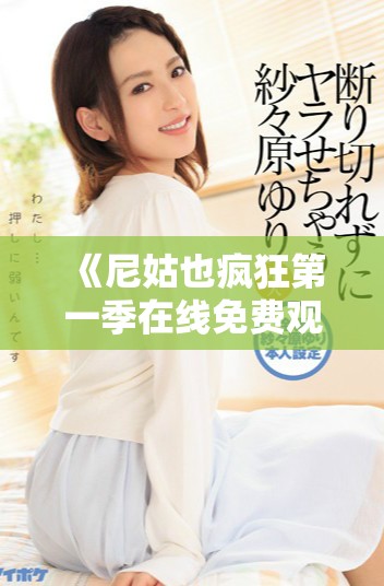 《尼姑也疯狂第一季在线免费观看精彩剧情回顾与角色剖析》