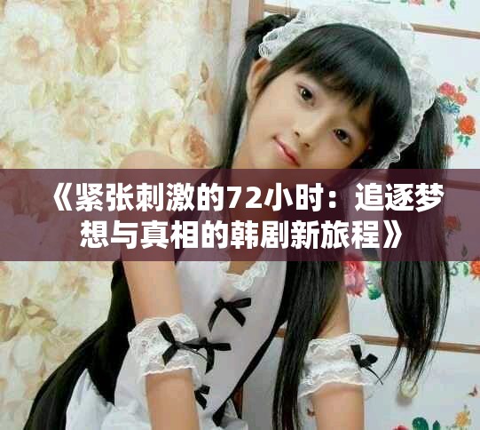 《紧张刺激的72小时：追逐梦想与真相的韩剧新旅程》
