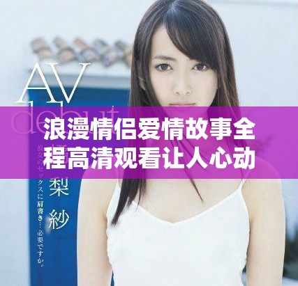 浪漫情侣爱情故事全程高清观看让人心动不已