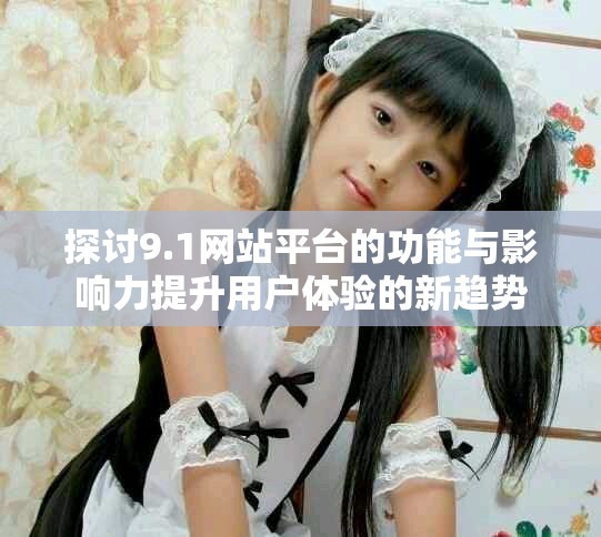 探讨9.1网站平台的功能与影响力提升用户体验的新趋势