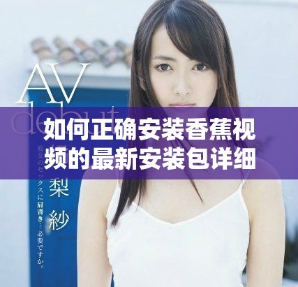 如何正确安装香蕉视频的最新安装包详细步骤解析