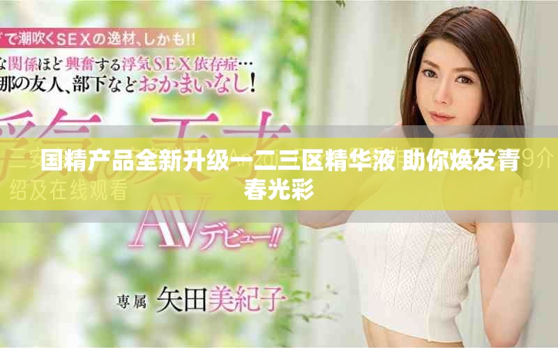 国精产品全新升级一二三区精华液 助你焕发青春光彩