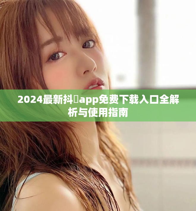 2024最新抖抈app免费下载入口全解析与使用指南