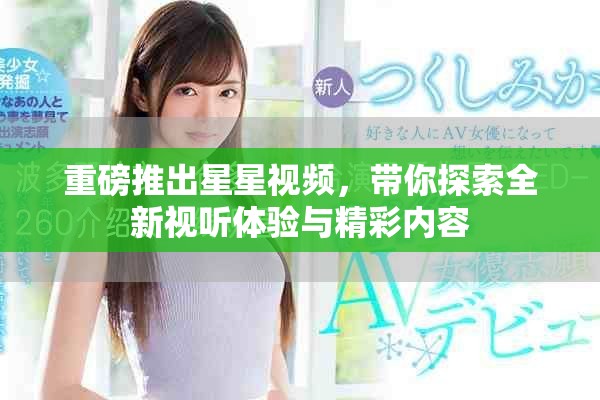 重磅推出星星视频，带你探索全新视听体验与精彩内容