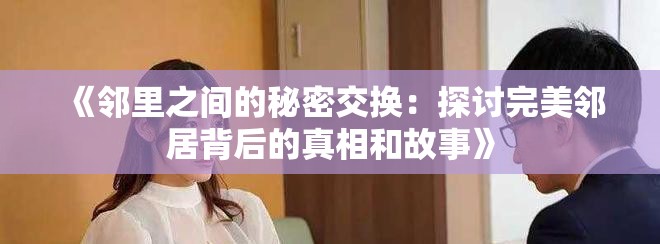 《邻里之间的秘密交换：探讨完美邻居背后的真相和故事》
