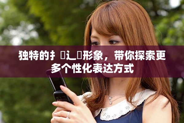 独特的扌喿辶畐形象，带你探索更多个性化表达方式